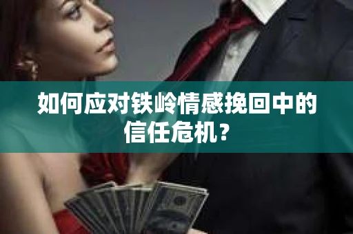 如何应对铁岭情感挽回中的信任危机? 如何应对铁岭情感挽回中的信任危机?