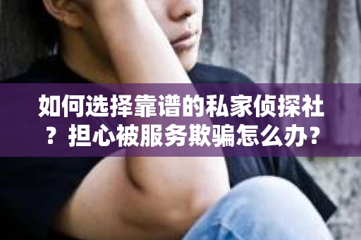 如何选择靠谱的私家侦探社？担心被服务欺骗怎么办？