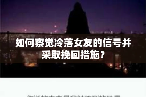 如何察觉冷落女友的信号并采取挽回措施？