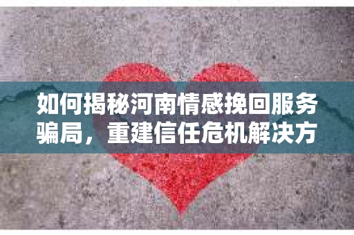 如何揭秘河南情感挽回服务骗局，重建信任危机解决方案？