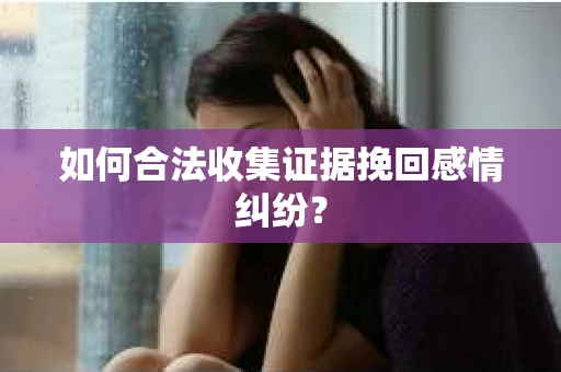 如何合法收集证据挽回感情纠纷？