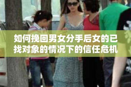 如何挽回男女分手后女的已找对象的情况下的信任危机？