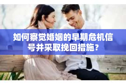 如何察觉婚姻的早期危机信号并采取挽回措施? 如何察觉婚姻的早期危机信号并采取挽回措施?