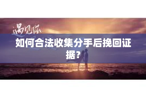 如何合法收集分手后挽回证据？