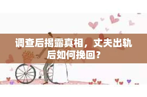 调查后揭露真相，丈夫出轨后如何挽回？