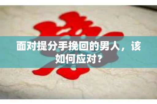 面对提分手挽回的男人,该如何应对? 面对提分手挽回的男人,该如何应对?