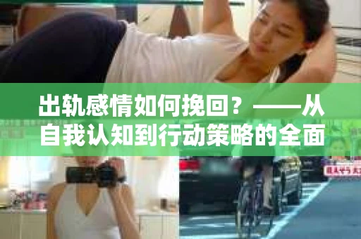 出轨感情如何挽回？——从自我认知到行动策略的全面解析
