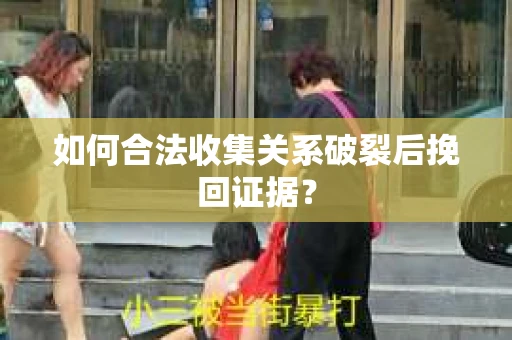 如何合法收集关系破裂后挽回证据？