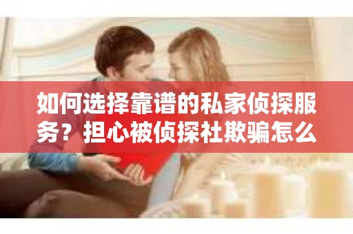 如何选择靠谱的私家侦探服务？担心被侦探社欺骗怎么办？