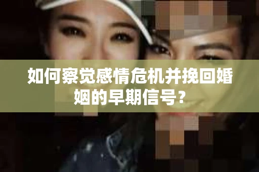 如何察觉感情危机并挽回婚姻的早期信号？