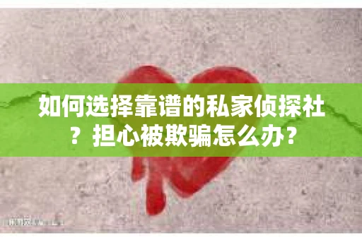 如何选择靠谱的私家侦探社?担心被欺骗怎么办? 如何选择靠谱的私家侦探社?担心被欺骗怎么办?