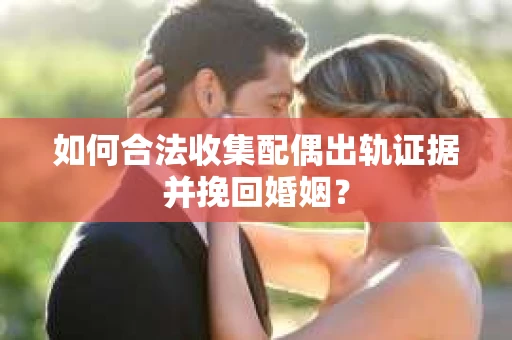 如何合法收集配偶出轨证据并挽回婚姻？