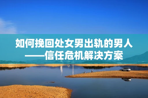如何挽回处女男出轨的男人——信任危机解决方案