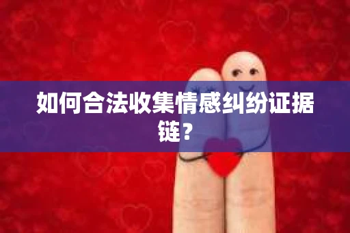 如何合法收集情感纠纷证据链？