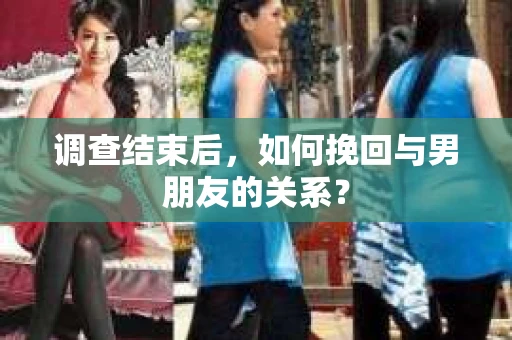 调查结束后，如何挽回与男朋友的关系？