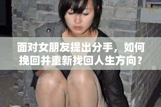 面对女朋友提出分手，如何挽回并重新找回人生方向？