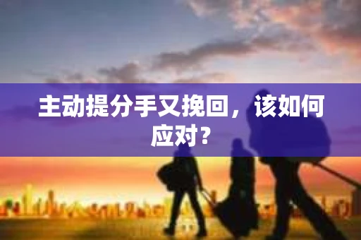 主动提分手又挽回，该如何应对？