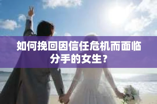 如何挽回因信任危机而面临分手的女生？