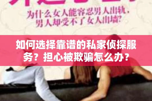 如何选择靠谱的私家侦探服务？担心被欺骗怎么办？