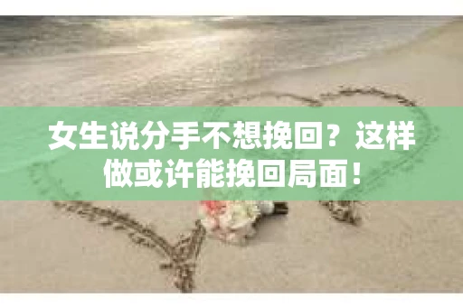 女生说分手不想挽回？这样做或许能挽回局面！