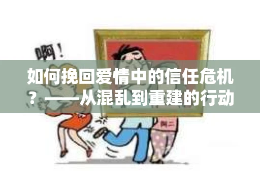 如何挽回爱情中的信任危机？——从混乱到重建的行动指南