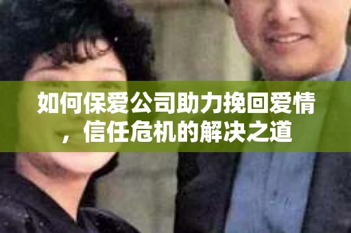 如何保爱公司助力挽回爱情，信任危机的解决之道