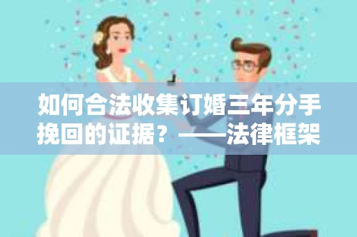 如何合法收集订婚三年分手挽回的证据？——法律框架下的有效证据收集方案