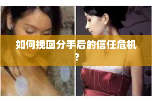 如何挽回分手后的信任危机？
