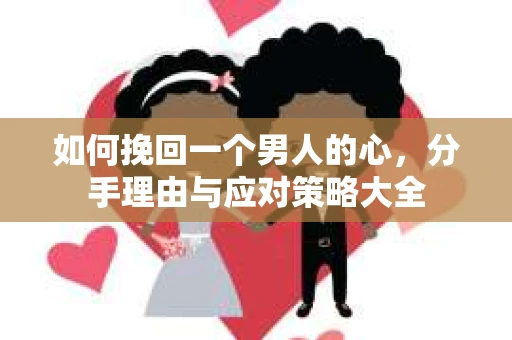 如何挽回一个男人的心，分手理由与应对策略大全