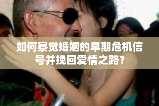 如何察觉婚姻的早期危机信号并挽回爱情之路？