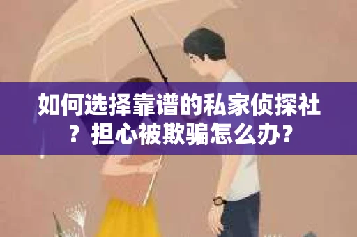如何选择靠谱的私家侦探社？担心被欺骗怎么办？