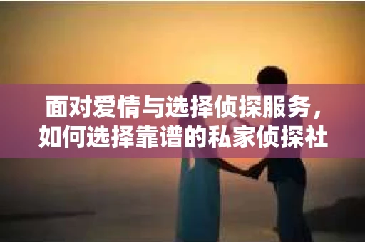 面对爱情与选择侦探服务，如何选择靠谱的私家侦探社？