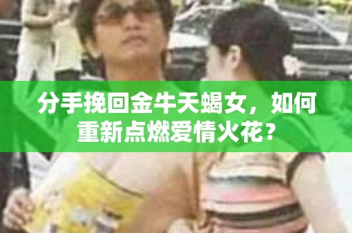 分手挽回金牛天蝎女，如何重新点燃爱情火花？