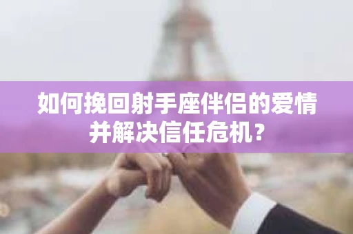 如何挽回射手座伴侣的爱情并解决信任危机？
