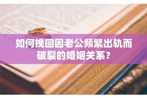 如何挽回因老公频繁出轨而破裂的婚姻关系? 如何挽回因老公频繁出轨而破裂的婚姻关系?