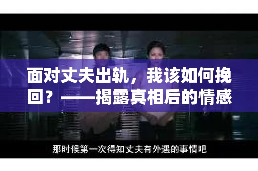 面对丈夫出轨,我该如何挽回?——揭露真相后的情感疗愈与人生决策 面对丈夫出轨,我该如何挽回?——揭露真相后的情感疗愈与人生决策