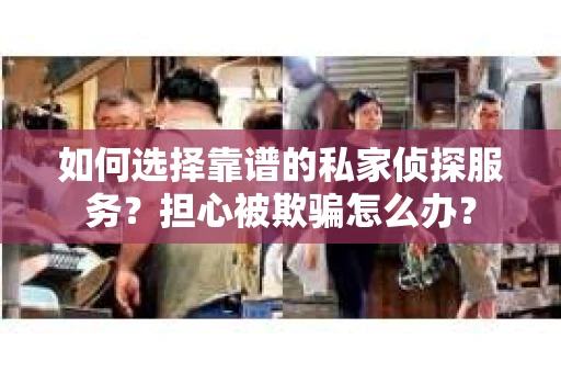 如何选择靠谱的私家侦探服务？担心被欺骗怎么办？