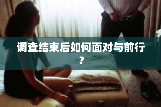 调查结束后如何面对与前行？
