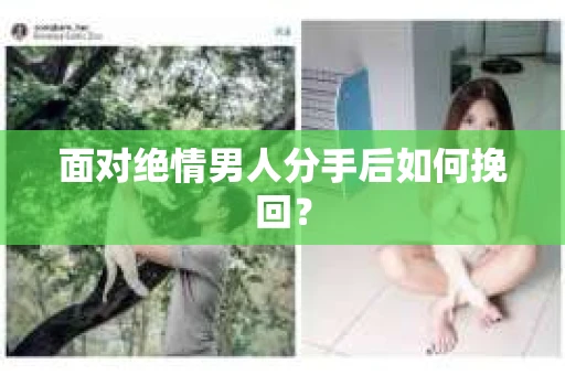 面对绝情男人分手后如何挽回？