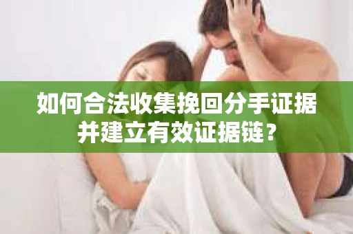 如何合法收集挽回分手证据并建立有效证据链? 如何合法收集挽回分手证据并建立有效证据链?