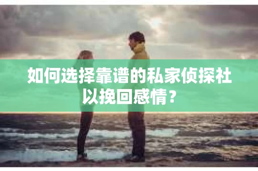 如何选择靠谱的私家侦探社以挽回感情? 如何选择靠谱的私家侦探社以挽回感情?