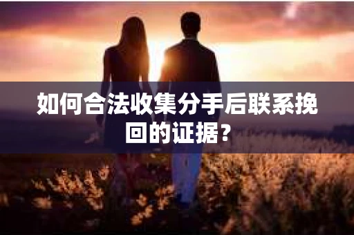 如何合法收集分手后联系挽回的证据？