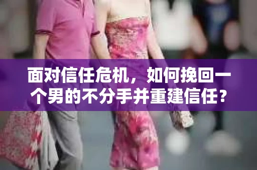 面对信任危机，如何挽回一个男的不分手并重建信任？