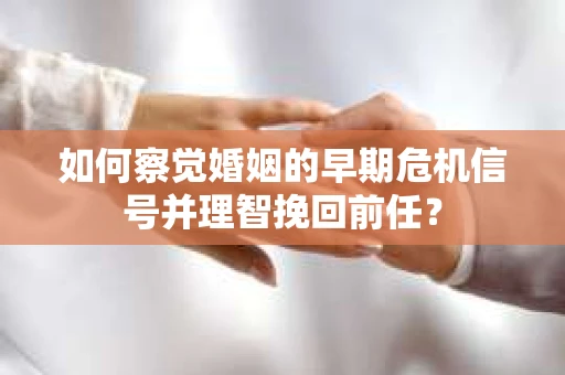 如何察觉婚姻的早期危机信号并理智挽回前任？
