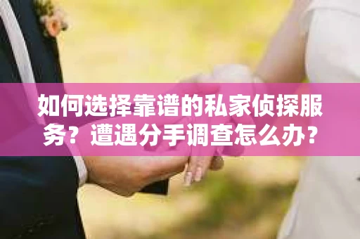 如何选择靠谱的私家侦探服务？遭遇分手调查怎么办？