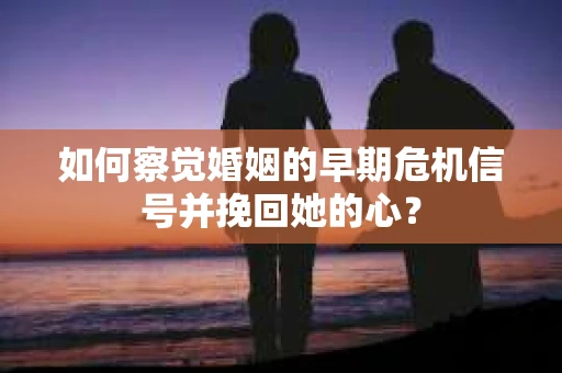 如何察觉婚姻的早期危机信号并挽回她的心？