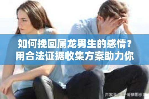 如何挽回属龙男生的感情？用合法证据收集方案助力你的努力？