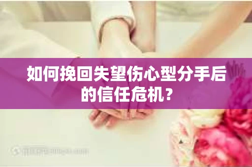 如何挽回失望伤心型分手后的信任危机？