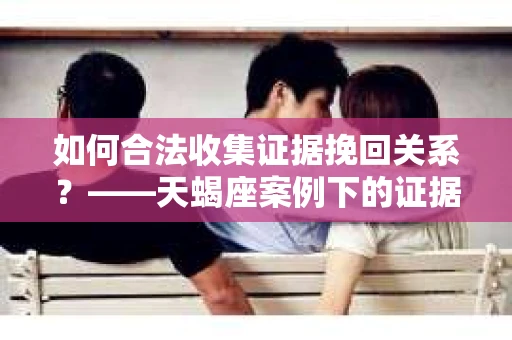 如何合法收集证据挽回关系？——天蝎座案例下的证据收集策略