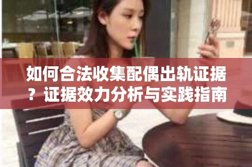 如何合法收集配偶出轨证据？证据效力分析与实践指南
